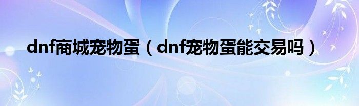 dnf商城宠物蛋（dnf宠物蛋能交易吗）