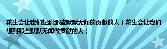 花生会让我们想到那些默默无闻的贡献的人（花生会让我们想到那些默默无闻做贡献的人）