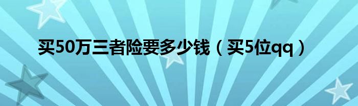 买50万三者险要多少钱（买5位qq）