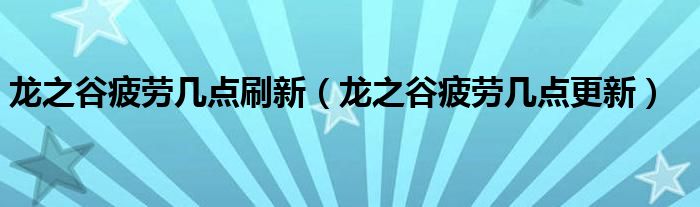 龙之谷疲劳几点刷新（龙之谷疲劳几点更新）