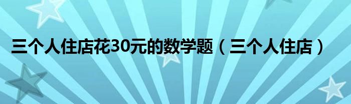 三个人住店花30元的数学题（三个人住店）