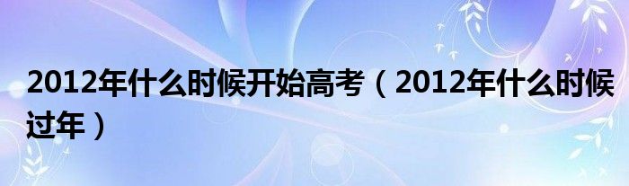 2012年什么时候开始高考（2012年什么时候过年）