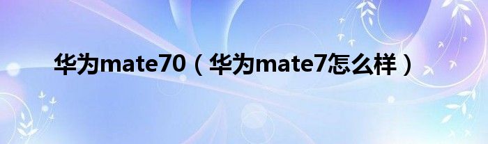 华为mate70（华为mate7怎么样）