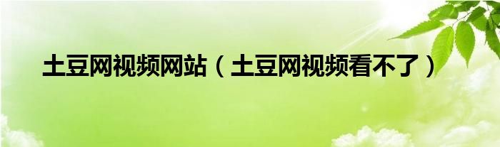 土豆网视频网站（土豆网视频看不了）