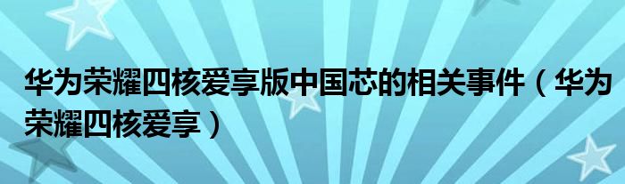 华为荣耀四核爱享版中国芯的相关事件（华为荣耀四核爱享）