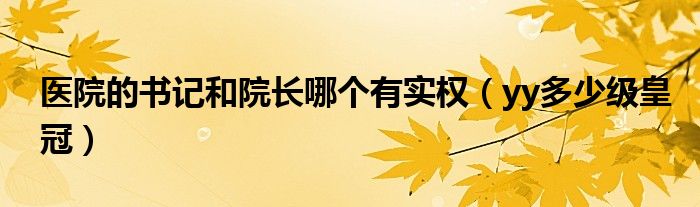 医院的书记和院长哪个有实权（yy多少级皇冠）