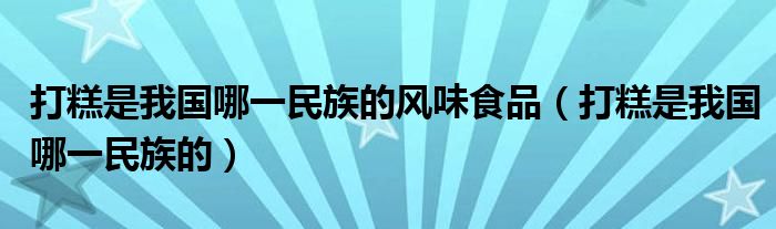 打糕是我国哪一民族的风味食品（打糕是我国哪一民族的）