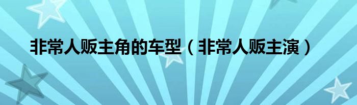 非常人贩主角的车型（非常人贩主演）