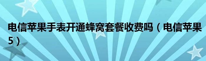 电信苹果手表开通蜂窝套餐收费吗（电信苹果5）