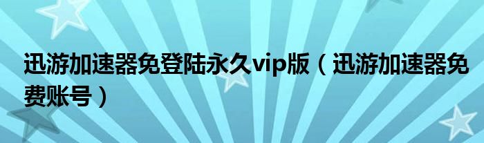 迅游加速器免登陆永久vip版（迅游加速器免费账号）