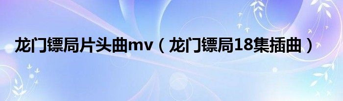 龙门镖局片头曲mv（龙门镖局18集插曲）