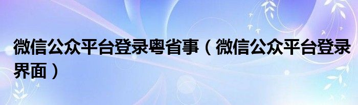 微信公众平台登录粤省事（微信公众平台登录界面）