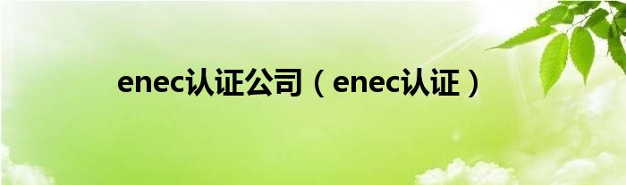 enec认证公司（enec认证）