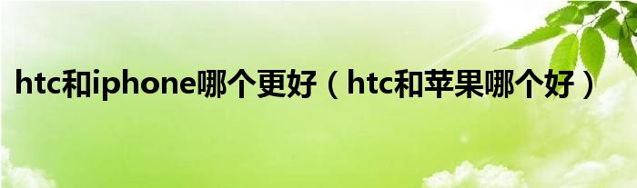 htc和iphone哪个更好（htc和苹果哪个好）