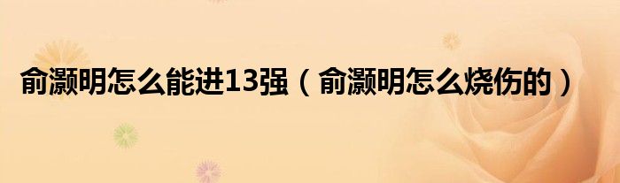 俞灏明怎么能进13强（俞灏明怎么烧伤的）