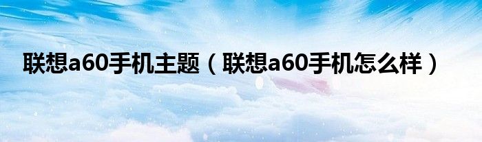 联想a60手机主题（联想a60手机怎么样）