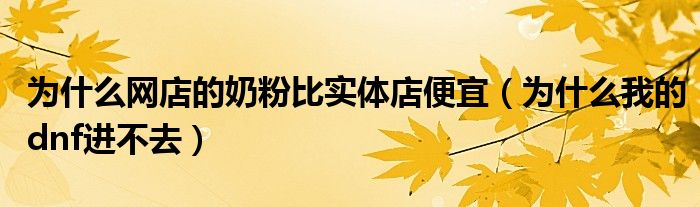 为什么网店的奶粉比实体店便宜（为什么我的dnf进不去）