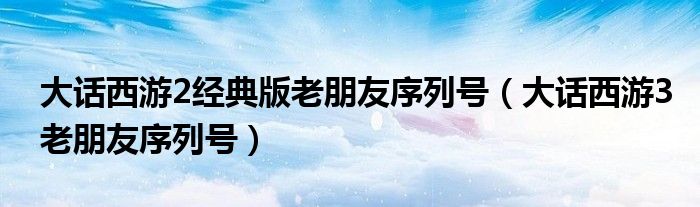 大话西游2经典版老朋友序列号（大话西游3老朋友序列号）