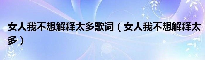 女人我不想解释太多歌词（女人我不想解释太多）