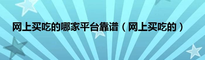 网上买吃的哪家平台靠谱（网上买吃的）