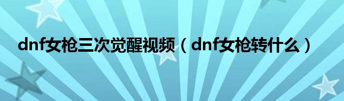 dnf女枪三次觉醒视频（dnf女枪转什么）