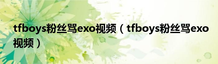 tfboys粉丝骂exo视频（tfboys粉丝骂exo视频）