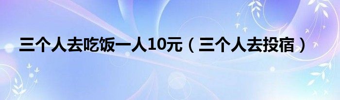 三个人去吃饭一人10元（三个人去投宿）