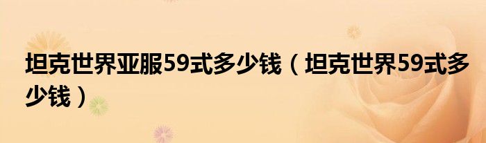 坦克世界亚服59式多少钱（坦克世界59式多少钱）