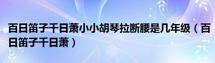 百日笛子千日萧小小胡琴拉断腰是几年级（百日笛子千日萧）