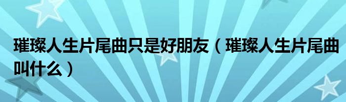 璀璨人生片尾曲只是好朋友（璀璨人生片尾曲叫什么）