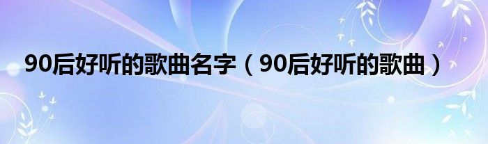 90后好听的歌曲名字（90后好听的歌曲）