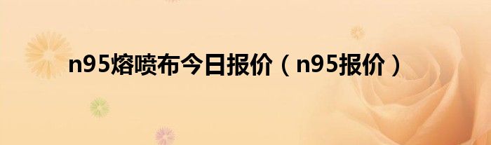 n95熔喷布今日报价（n95报价）