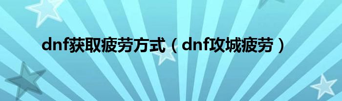 dnf获取疲劳方式（dnf攻城疲劳）