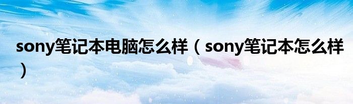 sony笔记本电脑怎么样（sony笔记本怎么样）