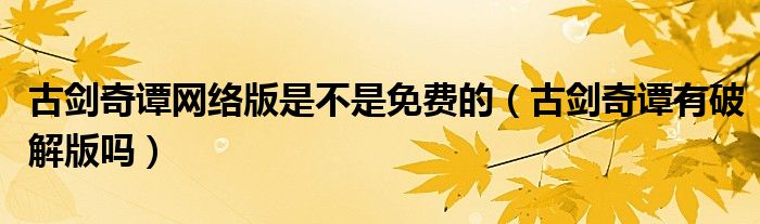 古剑奇谭网络版是不是免费的（古剑奇谭有破解版吗）