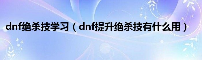 dnf绝杀技学习（dnf提升绝杀技有什么用）