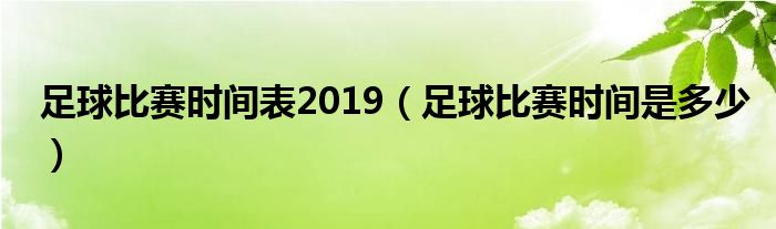 足球比赛时间表2019（足球比赛时间是多少）