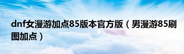 dnf女漫游加点85版本官方版（男漫游85刷图加点）