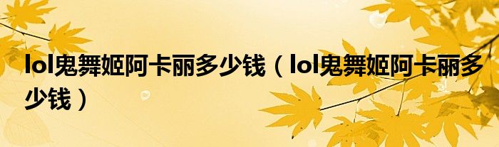 lol鬼舞姬阿卡丽多少钱（lol鬼舞姬阿卡丽多少钱）