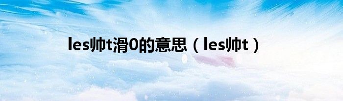 les帅t滑0的意思（les帅t）