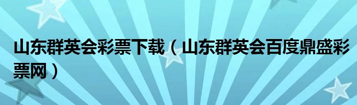 山东群英会彩票下载（山东群英会百度鼎盛彩票网）