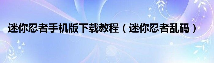 迷你忍者手机版下载教程（迷你忍者乱码）