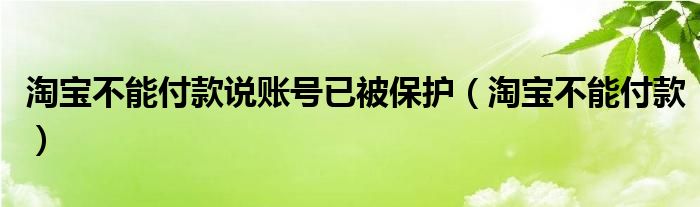 淘宝不能付款说账号已被保护（淘宝不能付款）