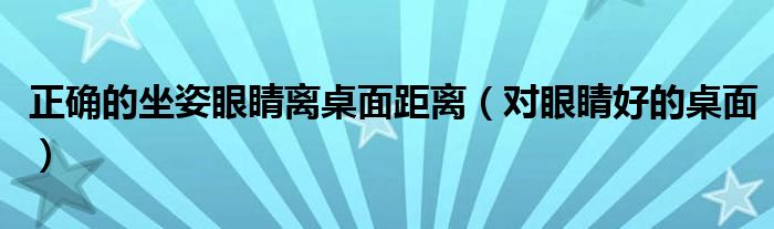 正确的坐姿眼睛离桌面距离（对眼睛好的桌面）