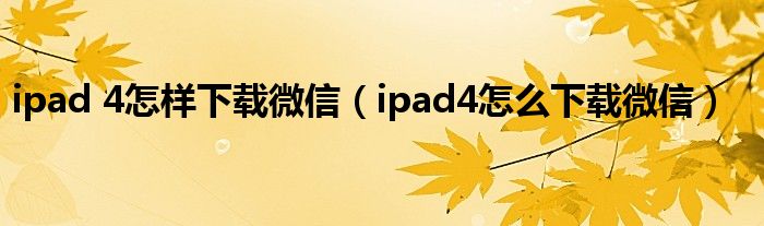 ipad 4怎样下载微信（ipad4怎么下载微信）