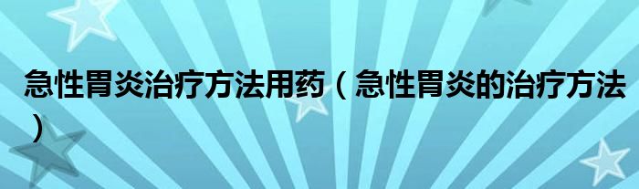 急性胃炎治疗方法用药（急性胃炎的治疗方法）