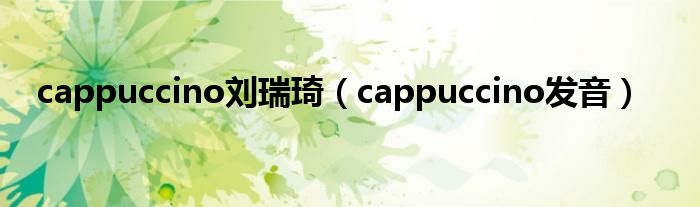 cappuccino刘瑞琦（cappuccino发音）