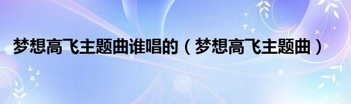 梦想高飞主题曲谁唱的（梦想高飞主题曲）