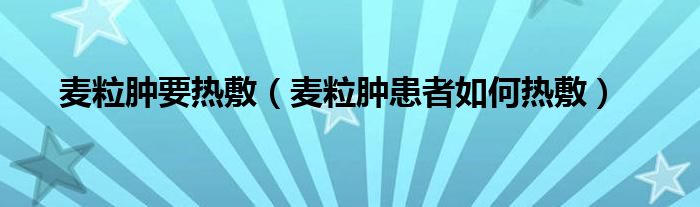 麦粒肿要热敷（麦粒肿患者如何热敷）