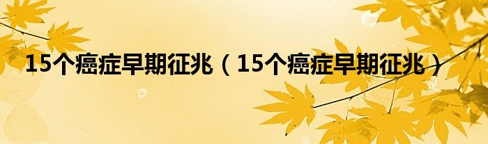 15个癌症早期征兆（15个癌症早期征兆）